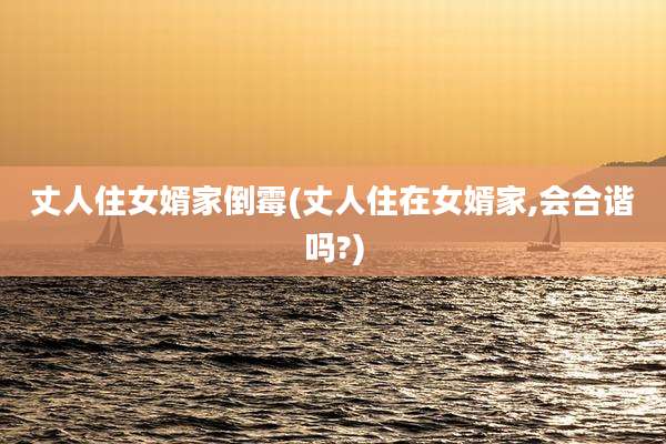 丈人住女婿家倒霉(丈人住在女婿家,会合谐吗?)