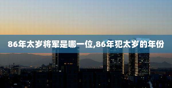 86年太岁将军是哪一位,86年犯太岁的年份