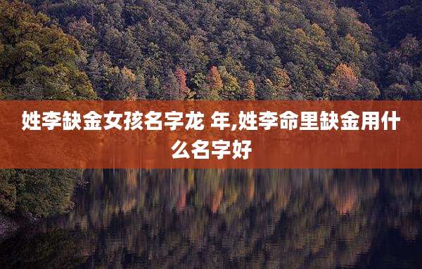 姓李缺金女孩名字龙 年,姓李命里缺金用什么名字好