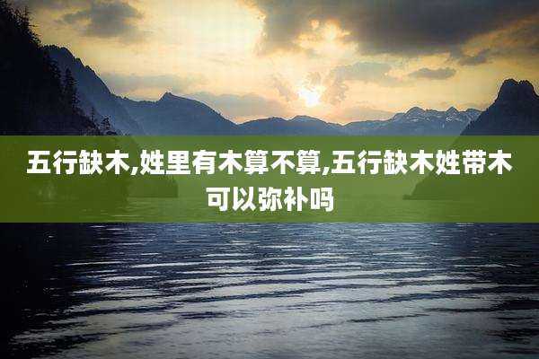 五行缺木,姓里有木算不算,五行缺木姓带木可以弥补吗