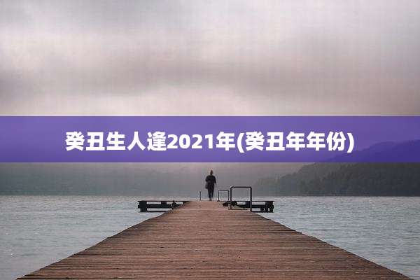 癸丑生人逢2021年(癸丑年年份)