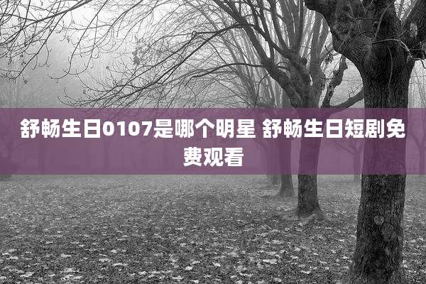 舒畅生日0107是哪个明星 舒畅生日短剧免费观看