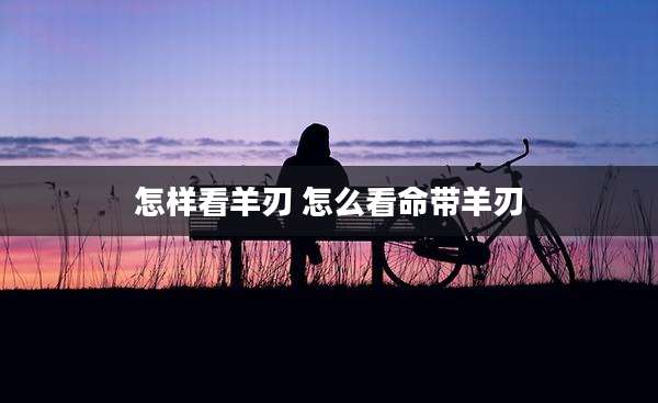 怎样看羊刃 怎么看命带羊刃