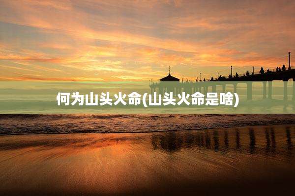 何为山头火命(山头火命是啥)