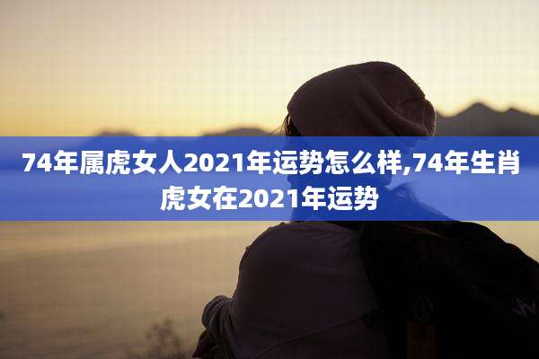 74年属虎女人2021年运势怎么样,74年生肖虎女在2021年运势