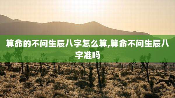 算命的不问生辰八字怎么算,算命不问生辰八字准吗