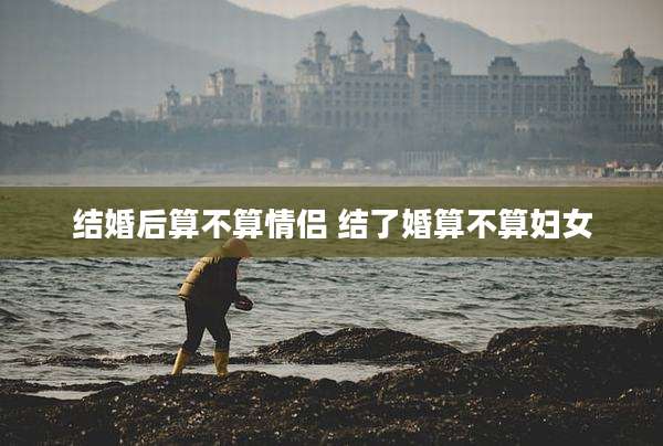 结婚后算不算情侣 结了婚算不算妇女