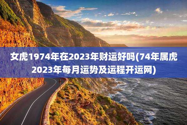 女虎1974年在2023年财运好吗(74年属虎2023年每月运势及运程开运网)