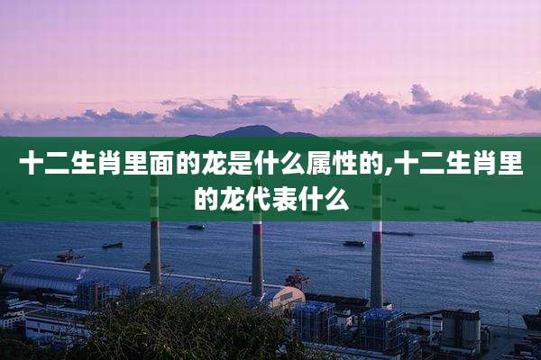 十二生肖里面的龙是什么属性的,十二生肖里的龙代表什么