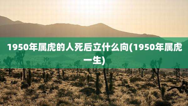 1950年属虎的人死后立什么向(1950年属虎一生)