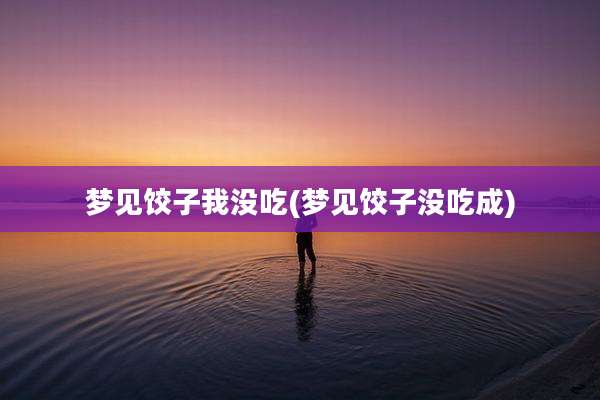 梦见饺子我没吃(梦见饺子没吃成)