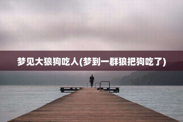 梦见大狼狗吃人(梦到一群狼把狗吃了)