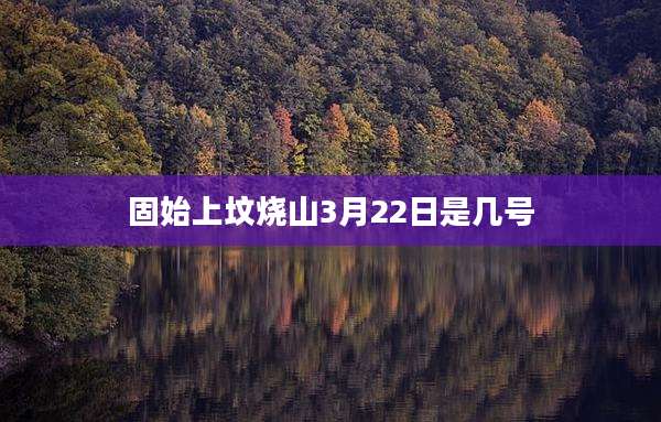 固始上坟烧山3月22日是几号