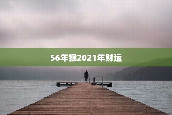 56年猴2021年财运