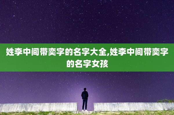 姓李中间带奕字的名字大全,姓李中间带奕字的名字女孩
