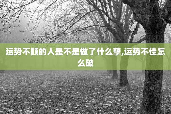 运势不顺的人是不是做了什么孽,运势不佳怎么破
