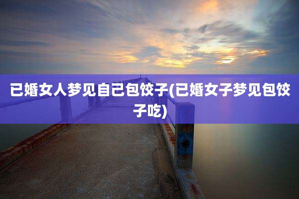 已婚女人梦见自己包饺子(已婚女子梦见包饺子吃)