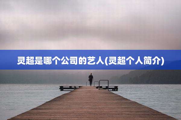 灵超是哪个公司的艺人(灵超个人简介)