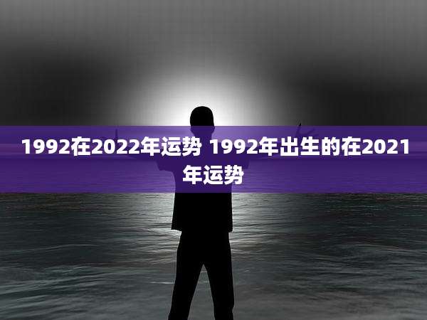 1992在2022年运势 1992年出生的在2021年运势