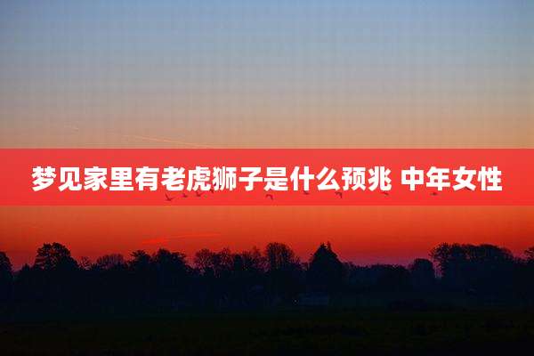 梦见家里有老虎狮子是什么预兆 中年女性