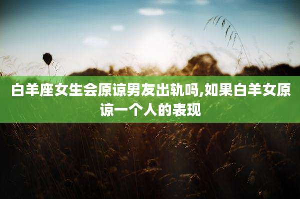 白羊座女生会原谅男友出轨吗,如果白羊女原谅一个人的表现