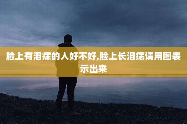 脸上有泪痣的人好不好,脸上长泪痣请用图表示出来