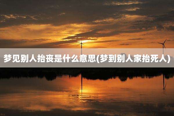 梦见别人抬丧是什么意思(梦到别人家抬死人)
