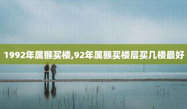1992年属猴买楼,92年属猴买楼层买几楼最好