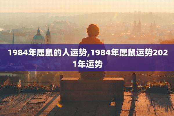 1984年属鼠的人运势,1984年属鼠运势2021年运势