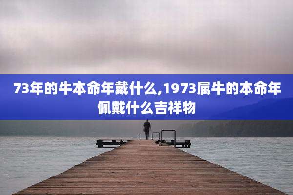 73年的牛本命年戴什么,1973属牛的本命年佩戴什么吉祥物
