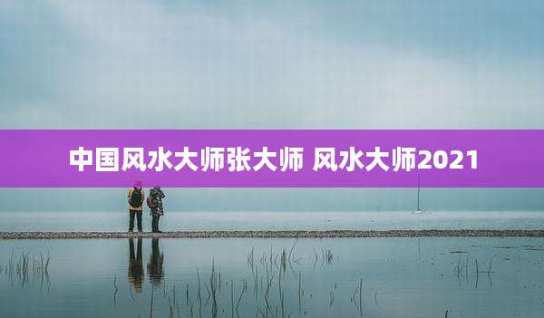 中国风水大师张大师 风水大师2021