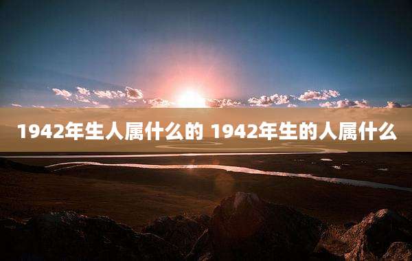 1942年生人属什么的 1942年生的人属什么