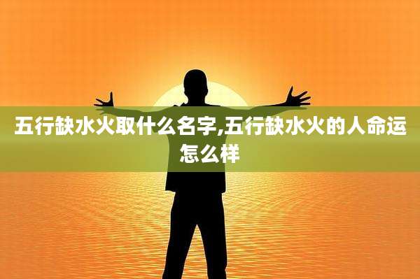 五行缺水火取什么名字,五行缺水火的人命运怎么样