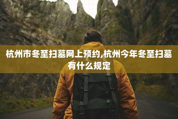 杭州市冬至扫墓网上预约,杭州今年冬至扫墓有什么规定