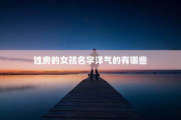 姓房的女孩名字洋气的有哪些