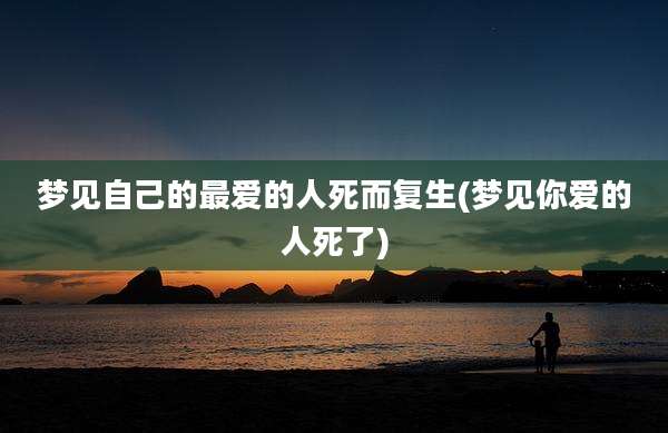 梦见自己的最爱的人死而复生(梦见你爱的人死了)