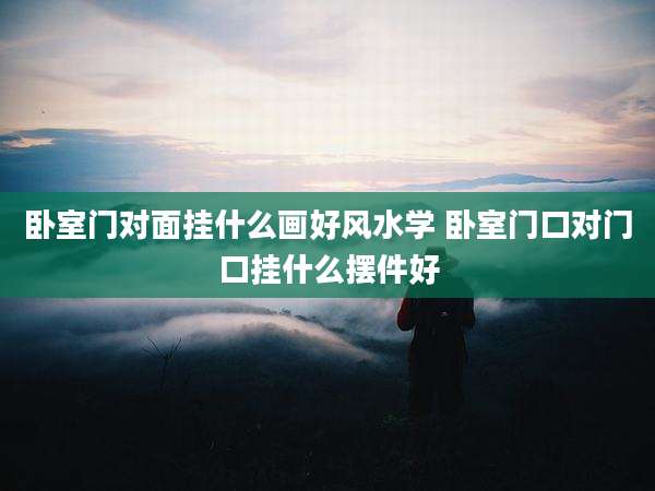 卧室门对面挂什么画好风水学 卧室门口对门口挂什么摆件好