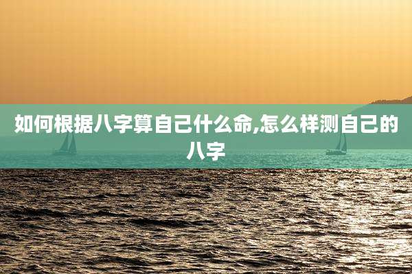 如何根据八字算自己什么命,怎么样测自己的八字