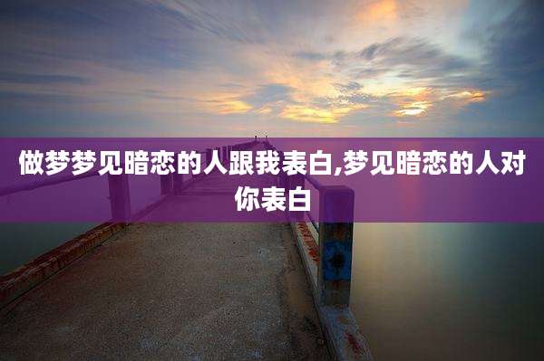 做梦梦见暗恋的人跟我表白,梦见暗恋的人对你表白