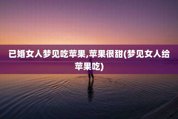 已婚女人梦见吃苹果,苹果很甜(梦见女人给苹果吃)