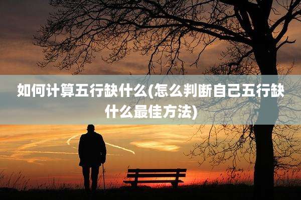如何计算五行缺什么(怎么判断自己五行缺什么最佳方法)