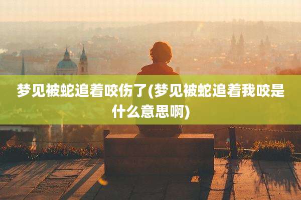梦见被蛇追着咬伤了(梦见被蛇追着我咬是什么意思啊)