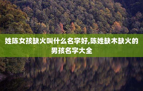 姓陈女孩缺火叫什么名字好,陈姓缺木缺火的男孩名字大全