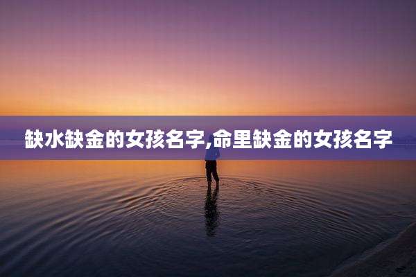 缺水缺金的女孩名字,命里缺金的女孩名字