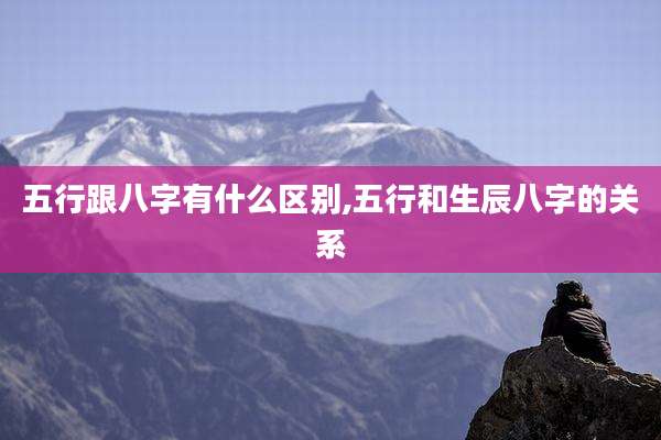 五行跟八字有什么区别,五行和生辰八字的关系