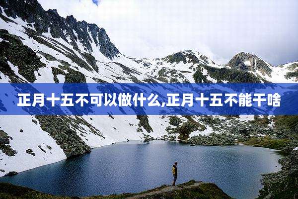 正月十五不可以做什么,正月十五不能干啥