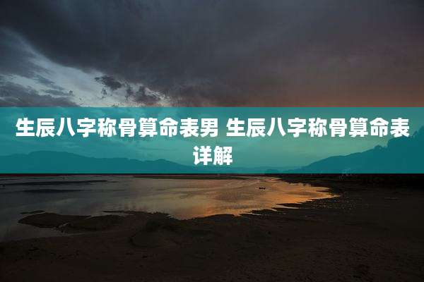 生辰八字称骨算命表男 生辰八字称骨算命表详解