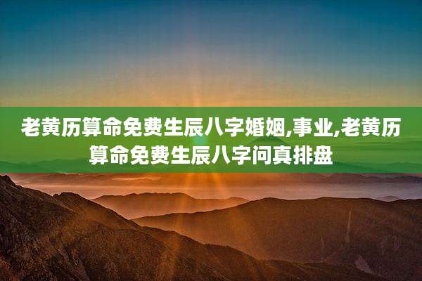 老黄历算命免费生辰八字婚姻,事业,老黄历算命免费生辰八字问真排盘