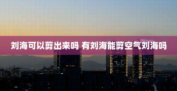 刘海可以剪出来吗 有刘海能剪空气刘海吗