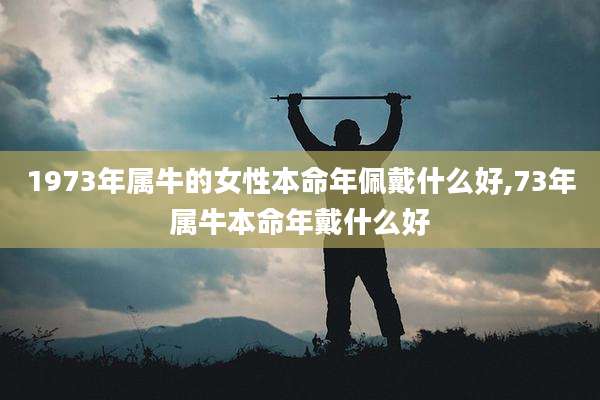 1973年属牛的女性本命年佩戴什么好,73年属牛本命年戴什么好
